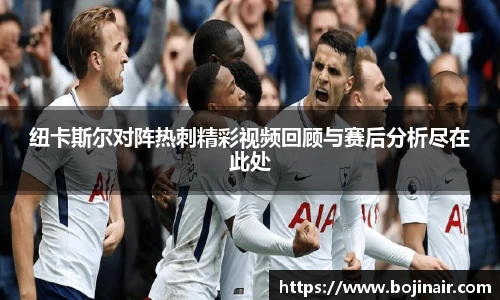 纽卡斯尔对阵热刺精彩视频回顾与赛后分析尽在此处